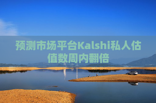 预测市场平台Kalshi私人估值数周内翻倍 第1张 预测市场平台Kalshi私人估值数周内翻倍 第1张
