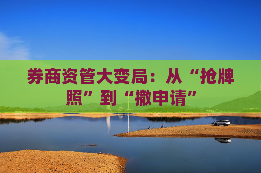 券商资管大变局：从“抢牌照”到“撤申请”