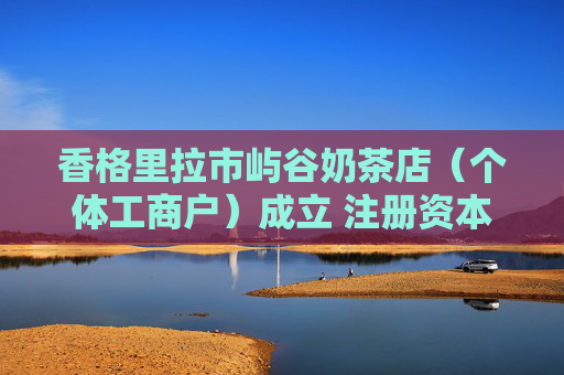 香格里拉市屿谷奶茶店（个体工商户）成立 注册资本10万人民币