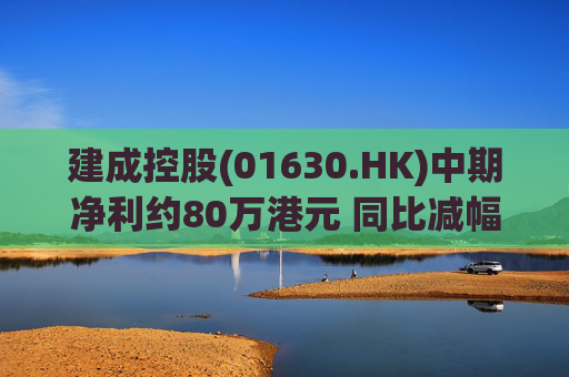 建成控股(01630.HK)中期净利约80万港元 同比减幅约91.6%