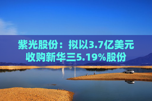 紫光股份：拟以3.7亿美元收购新华三5.19%股份