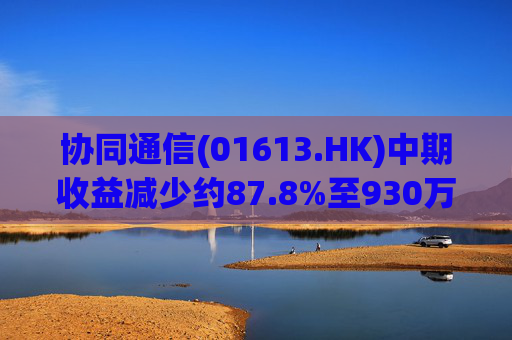 协同通信(01613.HK)中期收益减少约87.8%至930万港元