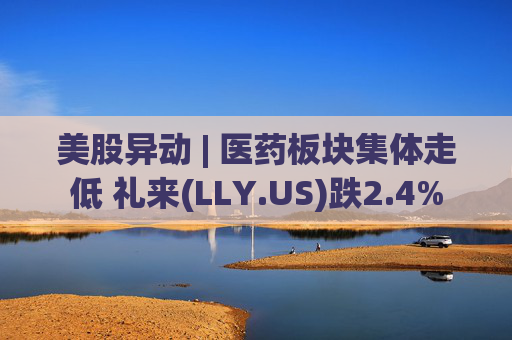 美股异动 | 医药板块集体走低 礼来(LLY.US)跌2.4%  第1张