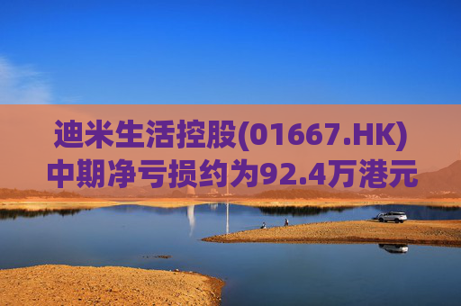 迪米生活控股(01667.HK)中期净亏损约为92.4万港元 同比收窄约97.3% 第1张 迪米生活控股(01667.HK)中期净亏损约为92.4万港元 同比收窄约97.3% 第1张