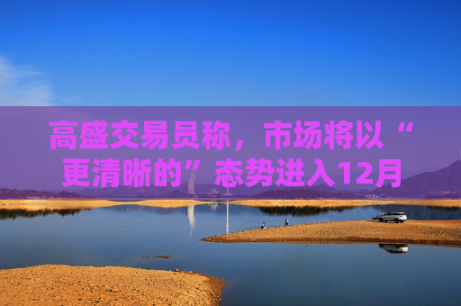 高盛交易员称，市场将以“更清晰的”态势进入12月  第1张