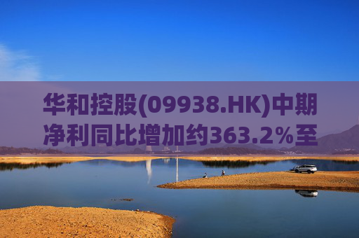 华和控股(09938.HK)中期净利同比增加约363.2%至568.4万港元  第1张
