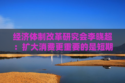 经济体制改革研究会李晓超:扩大消费更重要的是短期政策与长期政策有效搭配 第1张 经济体制改革研究会李晓超:扩大消费更重要的是短期政策与长期政策有效搭配 第1张
