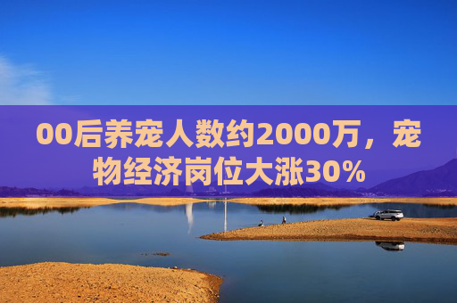 00后养宠人数约2000万，宠物经济岗位大涨30%  第1张
