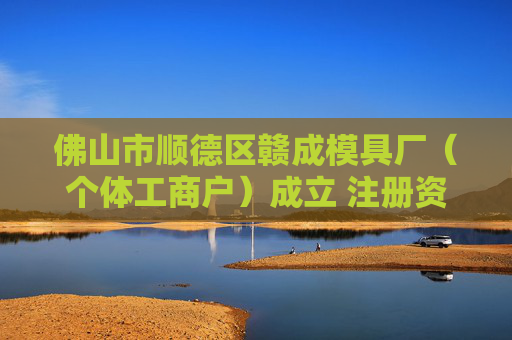 佛山市顺德区赣成模具厂（个体工商户）成立 注册资本1万人民币