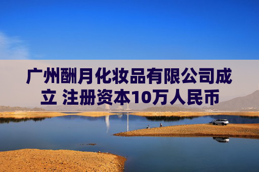 广州酬月化妆品有限公司成立 注册资本10万人民币