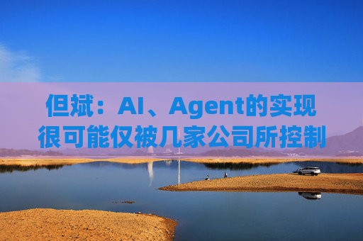 但斌：AI、Agent的实现很可能仅被几家公司所控制 他们的市值可能大得不可思议