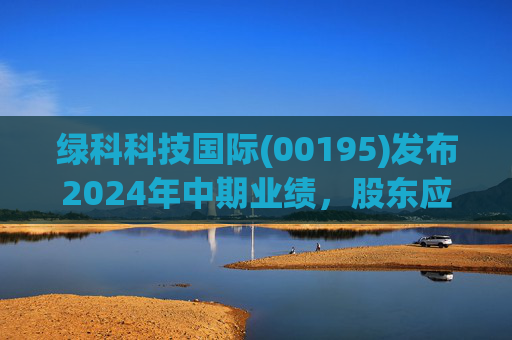 绿科科技国际(00195)发布2024年中期业绩，股东应占溢利1582.3万港元，同比下降22.1%