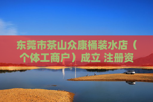 东莞市茶山众康桶装水店（个体工商户）成立 注册资本10万人民币  第1张
