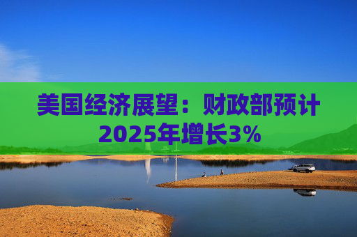 美国经济展望：财政部预计2025年增长3%