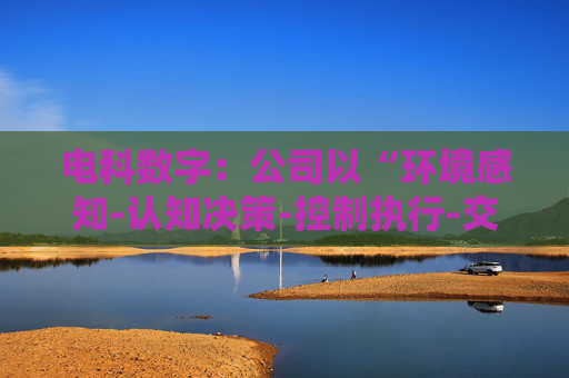 电科数字：公司以“环境感知-认知决策-控制执行-交互反馈”全链路技术闭环为核心