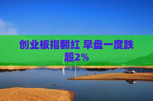 创业板指翻红 早盘一度跌超2%  第1张