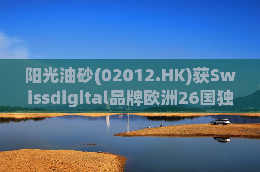 阳光油砂(02012.HK)获Swissdigital品牌欧洲26国独家授权