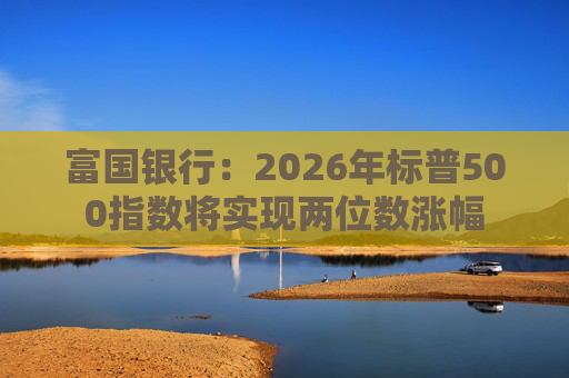 富国银行：2026年标普500指数将实现两位数涨幅