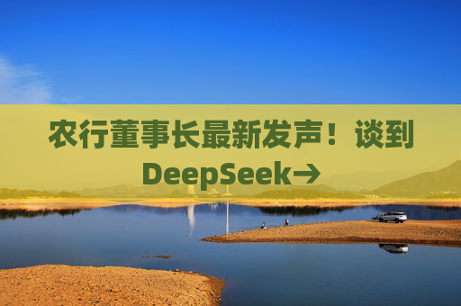 农行董事长最新发声!谈到DeepSeek→ 第1张 农行董事长最新发声!谈到DeepSeek→ 第1张
