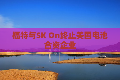 福特与SK On终止美国电池合资企业 第1张 福特与SK On终止美国电池合资企业 第1张