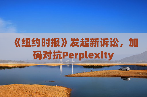 《纽约时报》发起新诉讼，加码对抗Perplexity