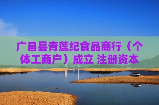 广昌县青莲纪食品商行（个体工商户）成立 注册资本1万人民币