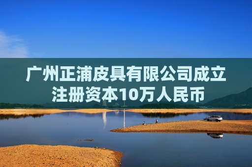 广州正浦皮具有限公司成立 注册资本10万人民币