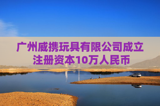 广州威携玩具有限公司成立 注册资本10万人民币  第1张
