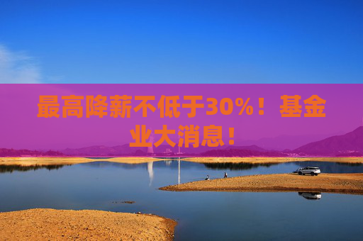 最高降薪不低于30%！基金业大消息！