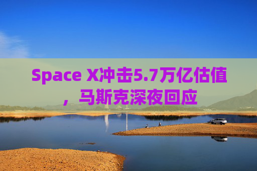 Space X冲击5.7万亿估值,马斯克深夜回应