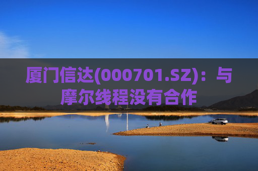 厦门信达(000701.SZ)：与摩尔线程没有合作