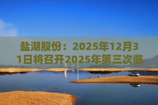 盐湖股份：2025年12月31日将召开2025年第三次临时股东会