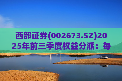 西部证券(002673.SZ)2025年前三季度权益分派:每股拟派利0.02元
