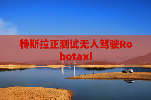特斯拉正测试无人驾驶Robotaxi