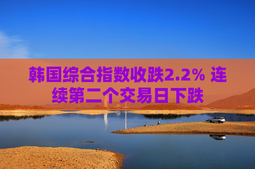 韩国综合指数收跌2.2% 连续第二个交易日下跌
