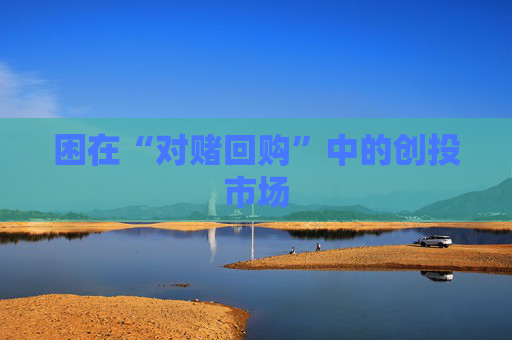 困在“对赌回购”中的创投市场
