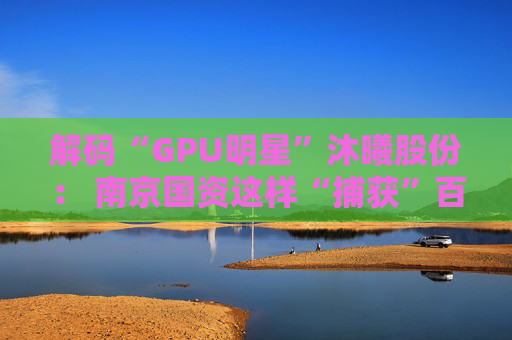 解码“GPU明星”沐曦股份： 南京国资这样“捕获”百亿级硬核IPO  第1张