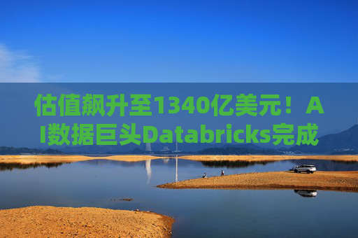 估值飙升至1340亿美元!AI数据巨头Databricks完成最新融资 吸金超40亿美元