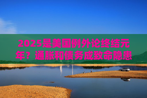 2025是美国例外论终结元年?通胀和债务成致命隐患