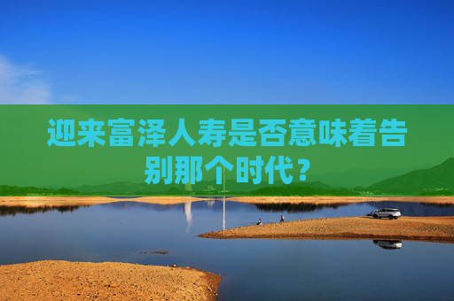 迎来富泽人寿是否意味着告别那个时代？  第1张