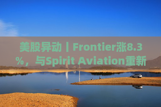 美股异动丨Frontier涨8.3%，与Spirit Aviation重新启动合并谈判