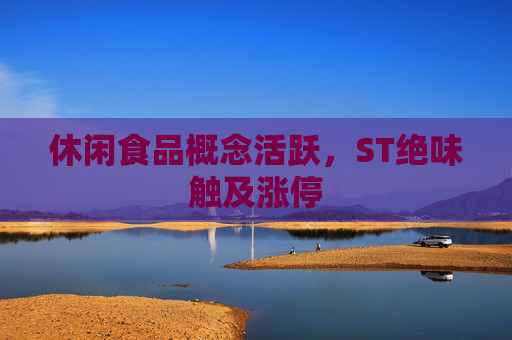 休闲食品概念活跃，ST绝味触及涨停