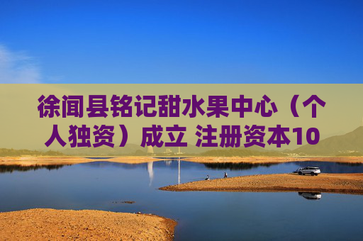 徐闻县铭记甜水果中心（个人独资）成立 注册资本10万人民币  第1张