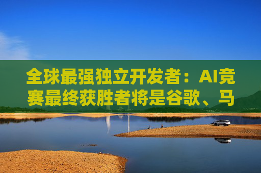 全球最强独立开发者：AI竞赛最终获胜者将是谷歌、马斯克和中国公司