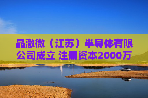 晶澈微（江苏）半导体有限公司成立 注册资本2000万人民币