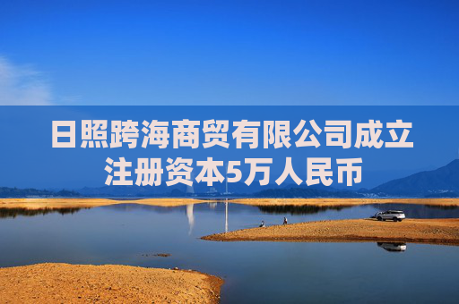 日照跨海商贸有限公司成立 注册资本5万人民币