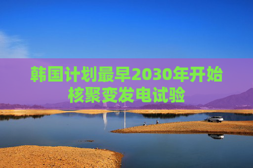 韩国计划最早2030年开始核聚变发电试验  第1张