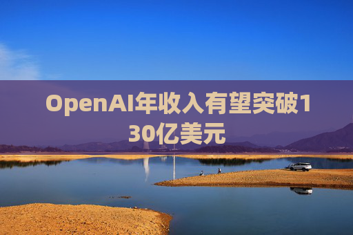 OpenAI年收入有望突破130亿美元
