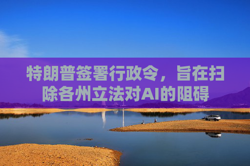 特朗普签署行政令,旨在扫除各州立法对AI的阻碍