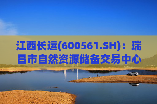 江西长运(600561.SH)：瑞昌市自然资源储备交易中心拟以4587.07万元对瑞昌汽车站土地使用权及地上建筑物进行收储